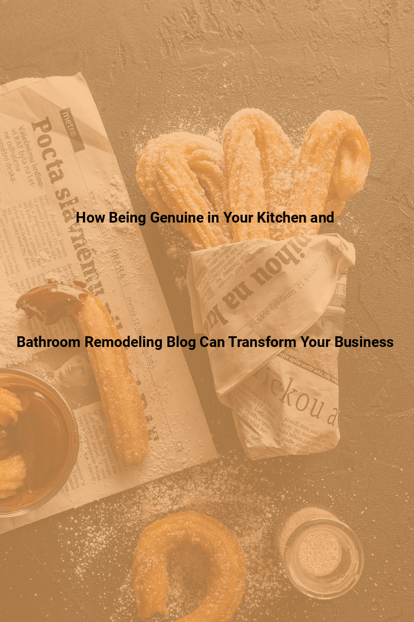 How Being Genuine in Your Kitchen and Bathroom Remodeling Blog Can Transform Your Business