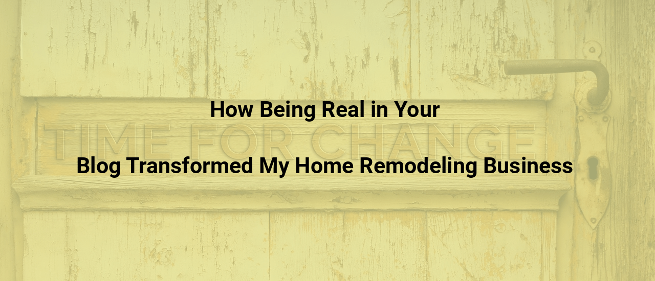 How Being Real in Your Blog Transformed My Home Remodeling Business