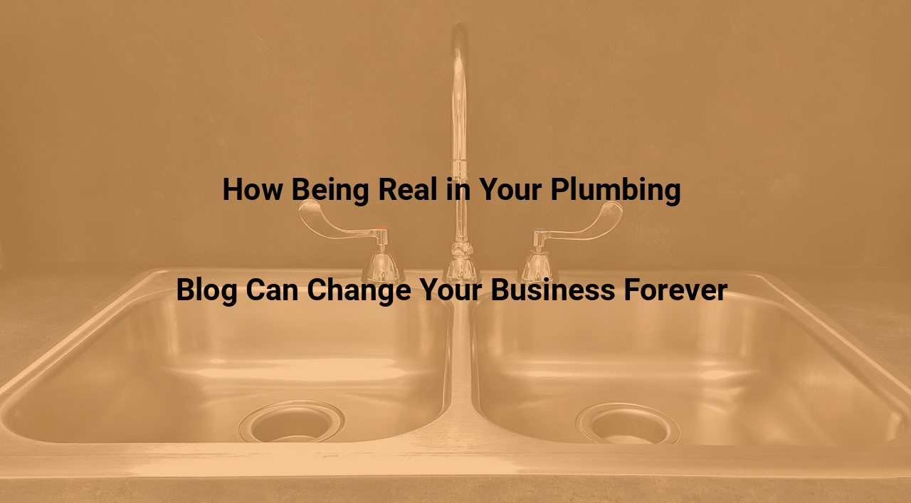 How Being Real in Your Plumbing Blog Can Change Your Business Forever