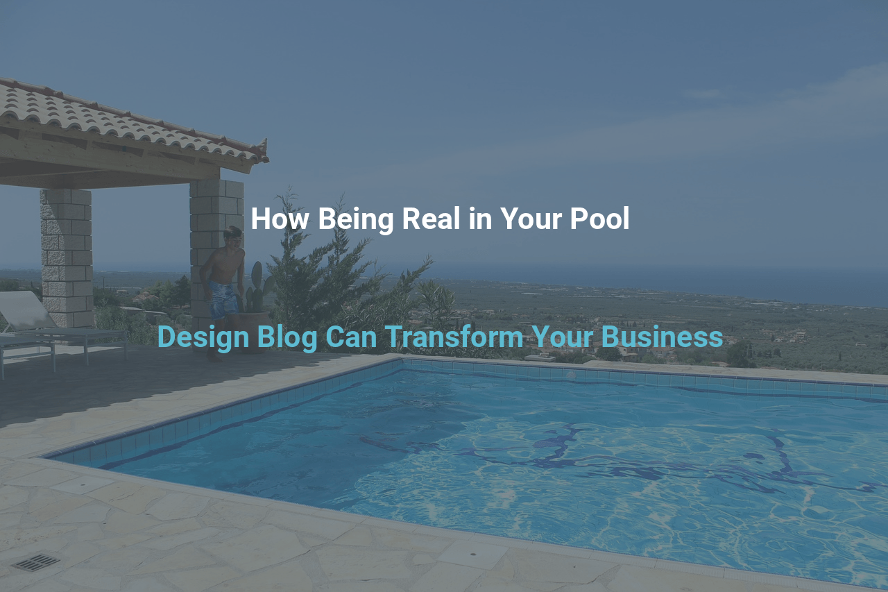 How Being Real in Your Pool Design Blog Can Transform Your Business