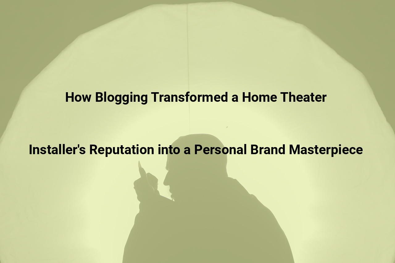 How Blogging Transformed a Home Theater Installers Reputation into a Personal Brand Masterpiece