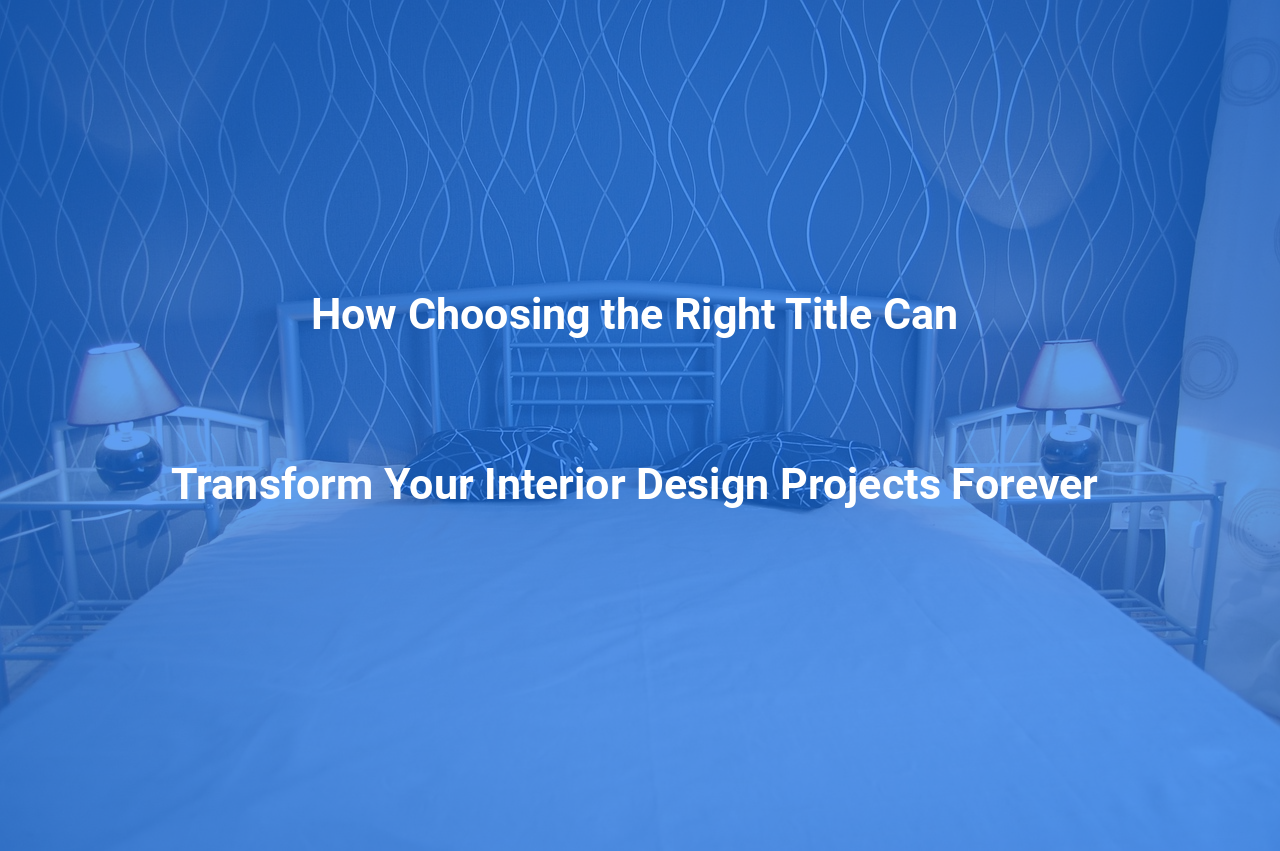 How Choosing the Right Title Can Transform Your Interior Design Projects Forever