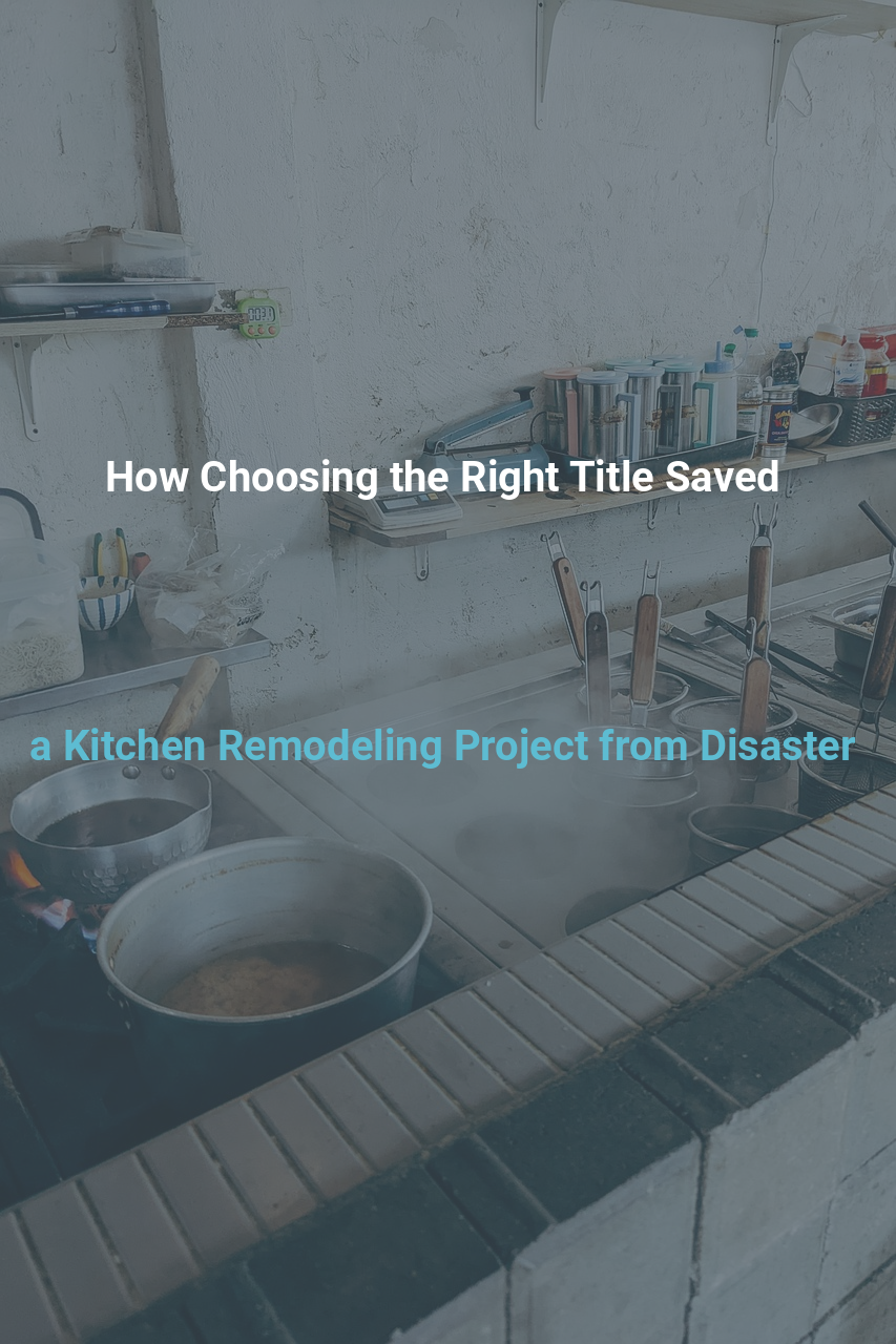 How Choosing the Right Title Saved a Kitchen Remodeling Project from Disaster
