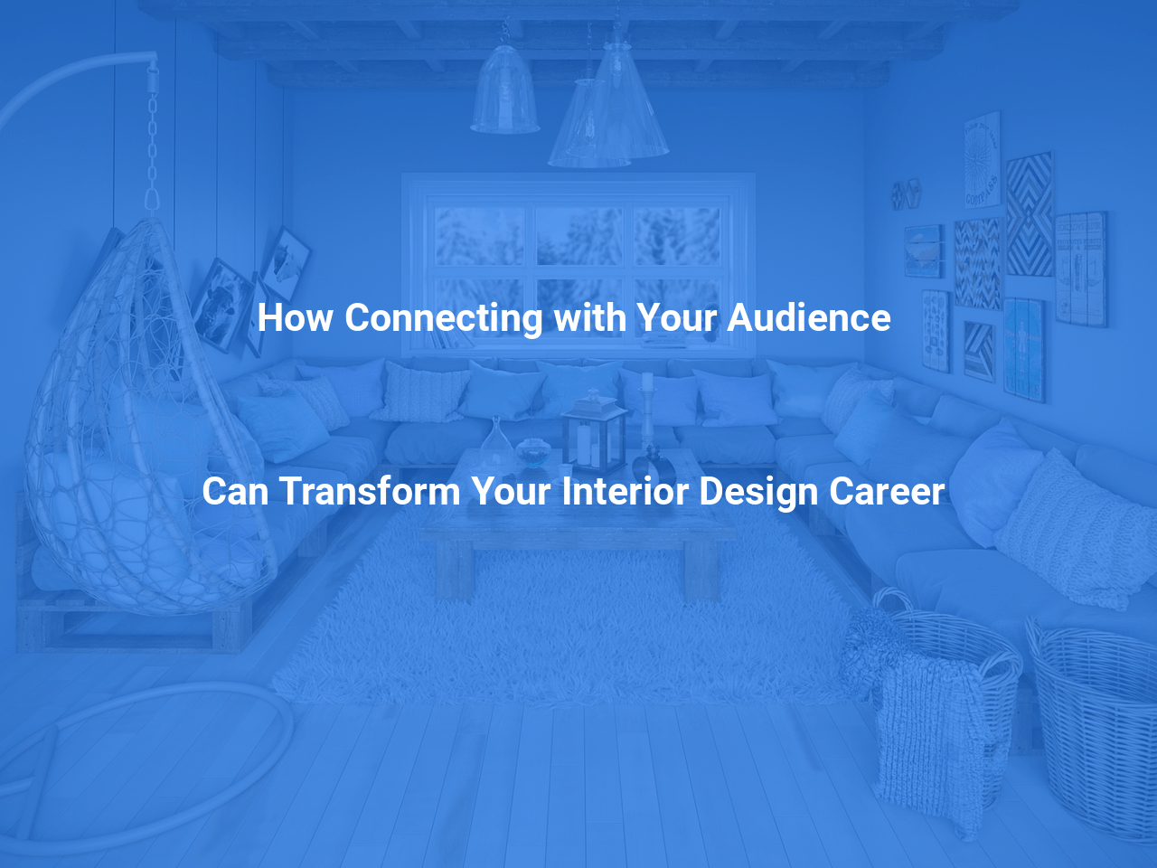 How Connecting with Your Audience Can Transform Your Interior Design Career