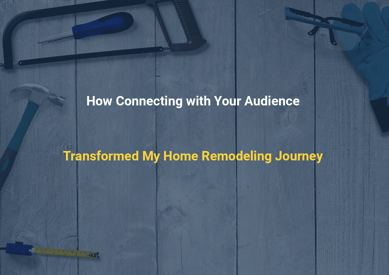 How Connecting with Your Audience Transformed My Home Remodeling Journey