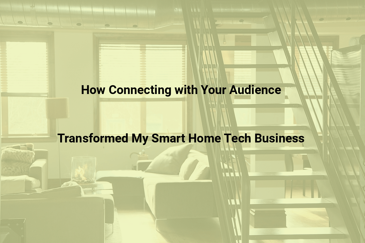 How Connecting with Your Audience Transformed My Smart Home Tech Business