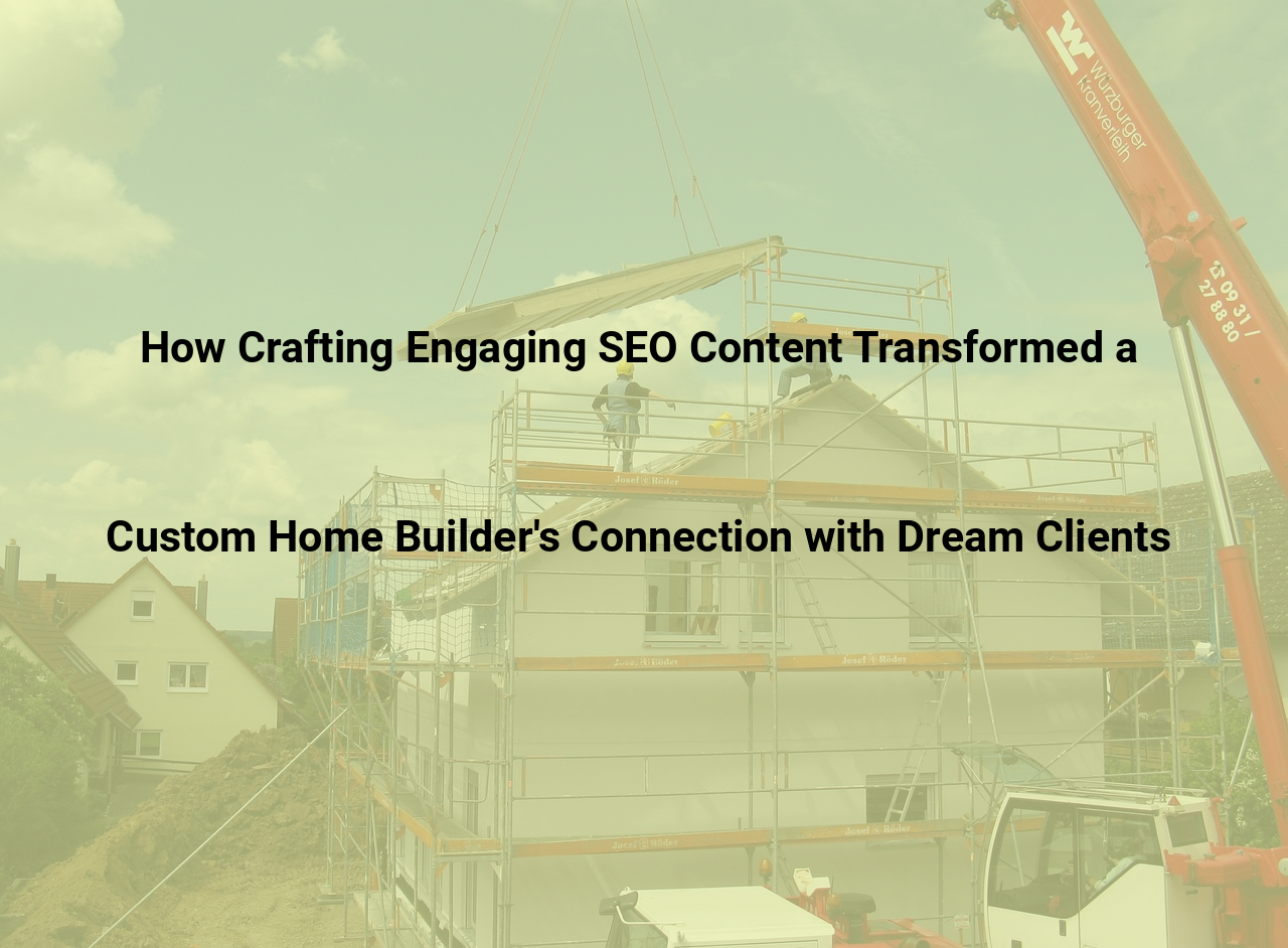 How Crafting Engaging SEO Content Transformed a Custom Home Builders Connection with Dream Clients