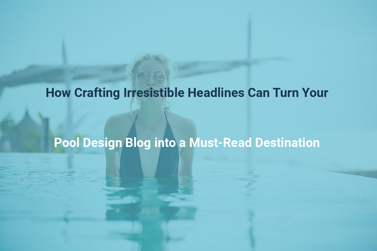 How Crafting Irresistible Headlines Can Turn Your Pool Design Blog into a Must Read Destination