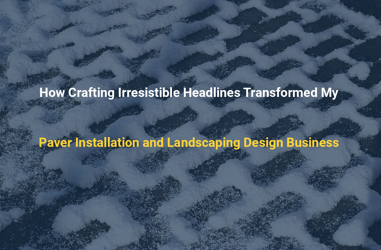 How Crafting Irresistible Headlines Transformed My Paver Installation and Landscaping Design Business