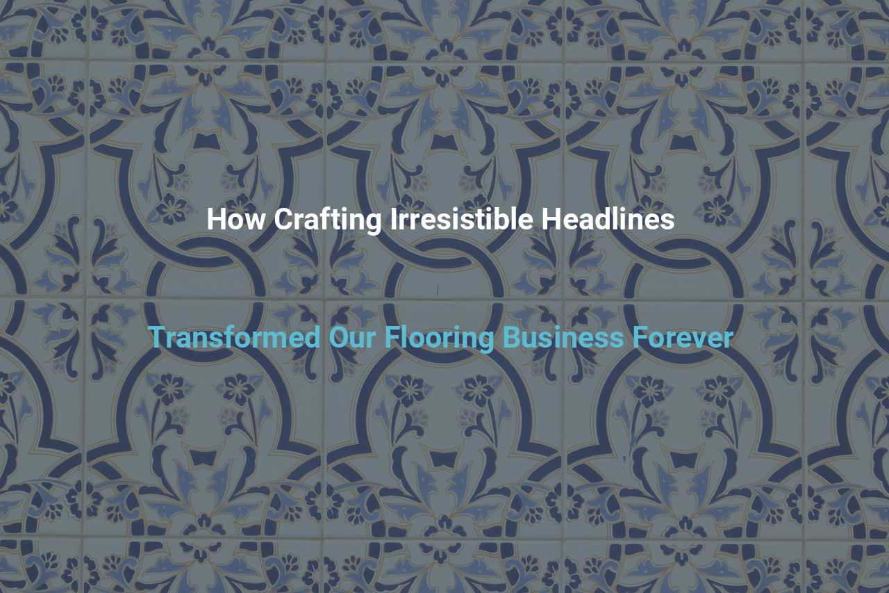 How Crafting Irresistible Headlines Transformed Our Flooring Business Forever