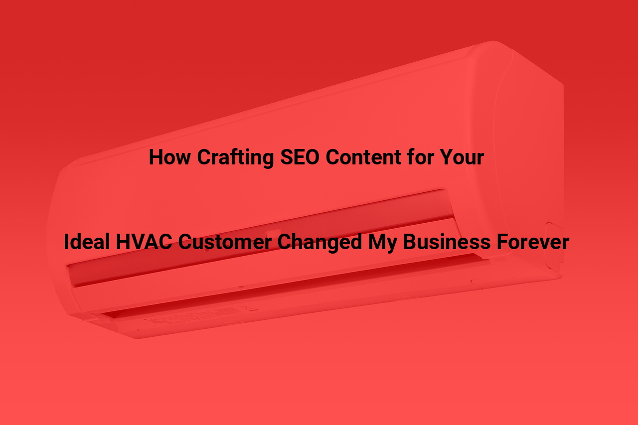 How Crafting SEO Content for Your Ideal HVAC Customer Changed My Business Forever