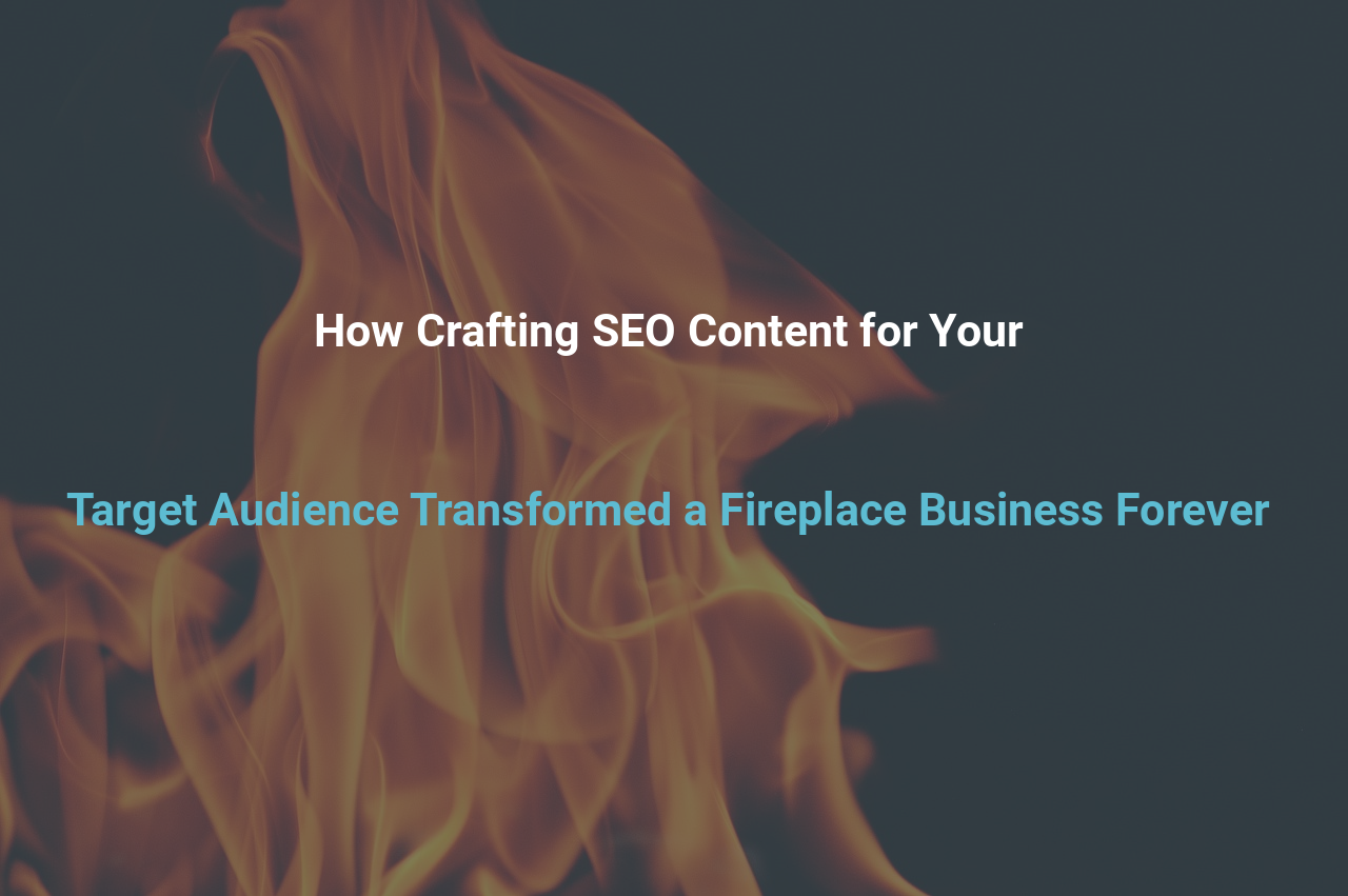 How Crafting SEO Content for Your Target Audience Transformed a Fireplace Business Forever