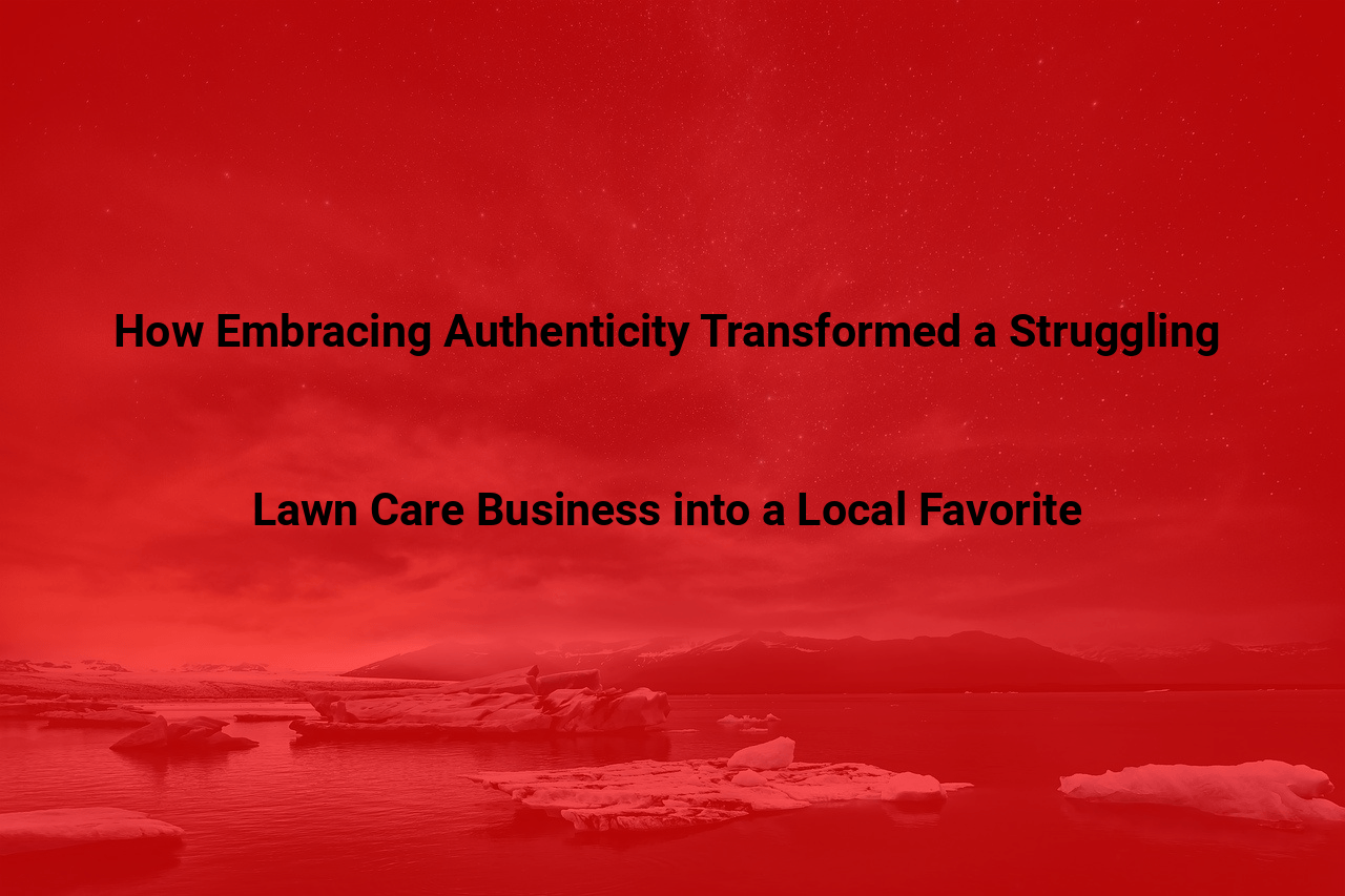 How Embracing Authenticity Transformed a Struggling Lawn Care Business into a Local Favorite