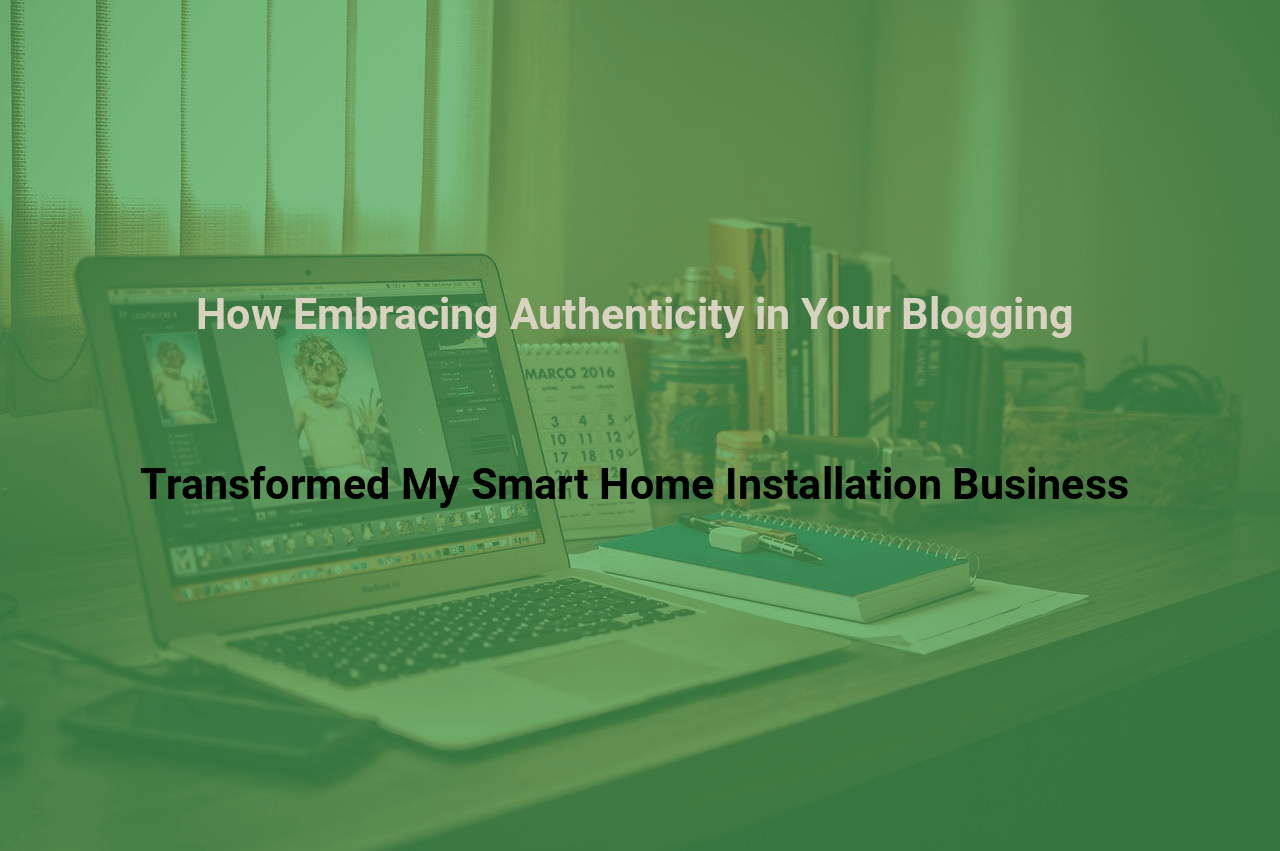 How Embracing Authenticity in Your Blogging Transformed My Smart Home Installation Business