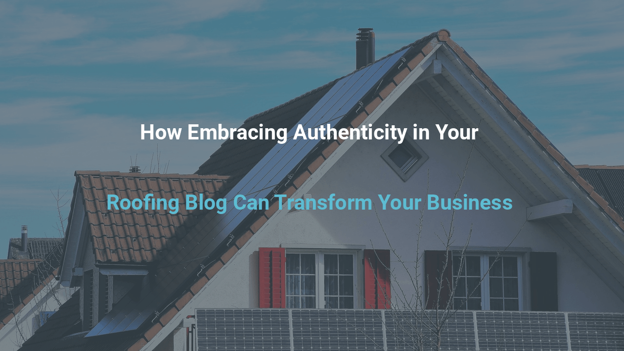 How Embracing Authenticity in Your Roofing Blog Can Transform Your Business