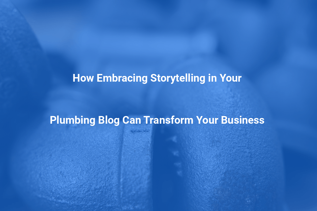 How Embracing Storytelling in Your Plumbing Blog Can Transform Your Business