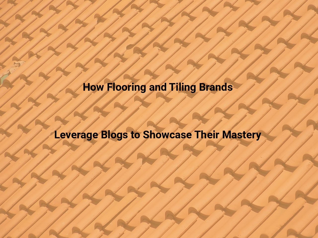 How Flooring and Tiling Brands Leverage Blogs to Showcase Their Mastery
