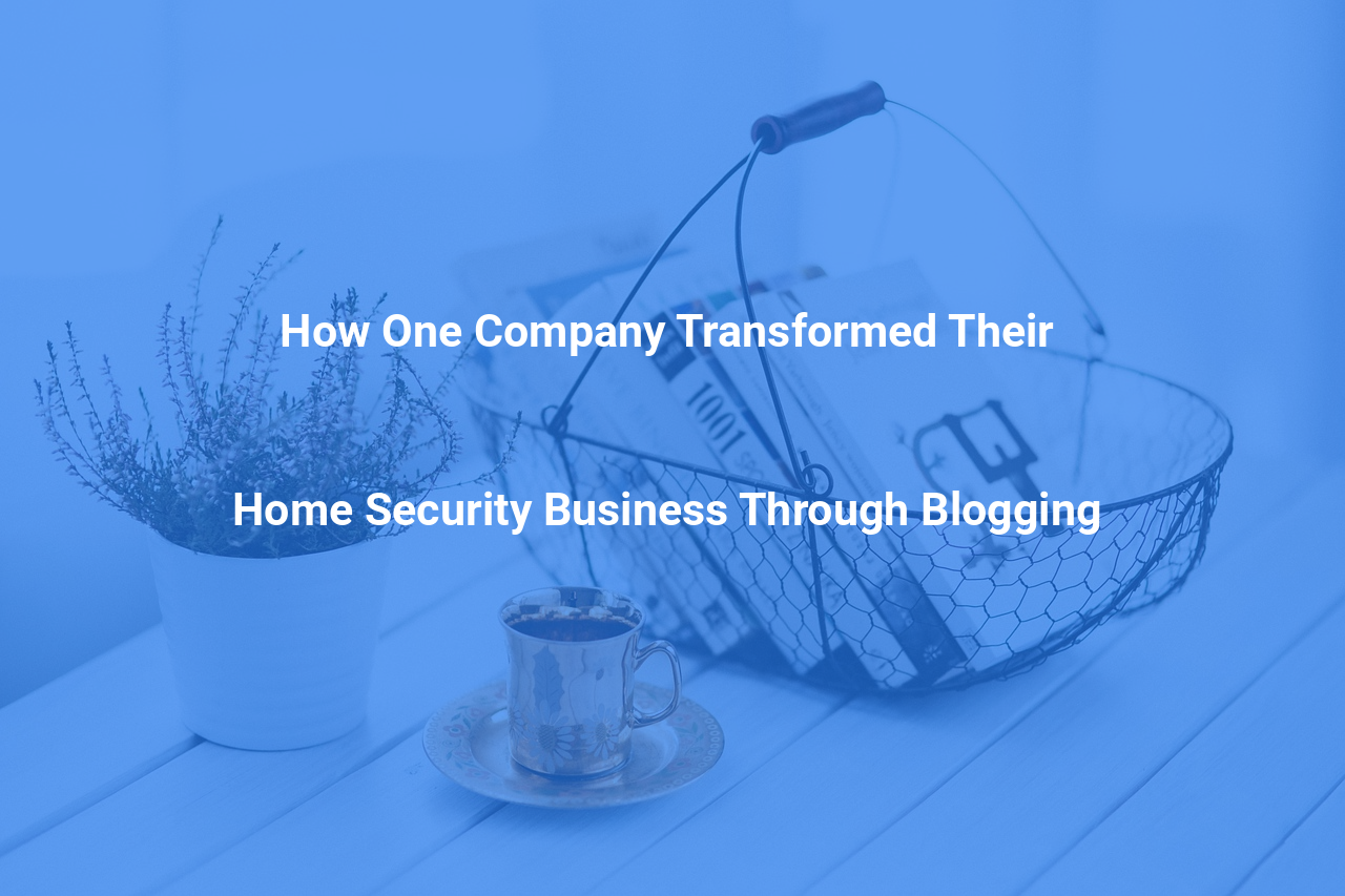 How One Company Transformed Their Home Security Business Through Blogging