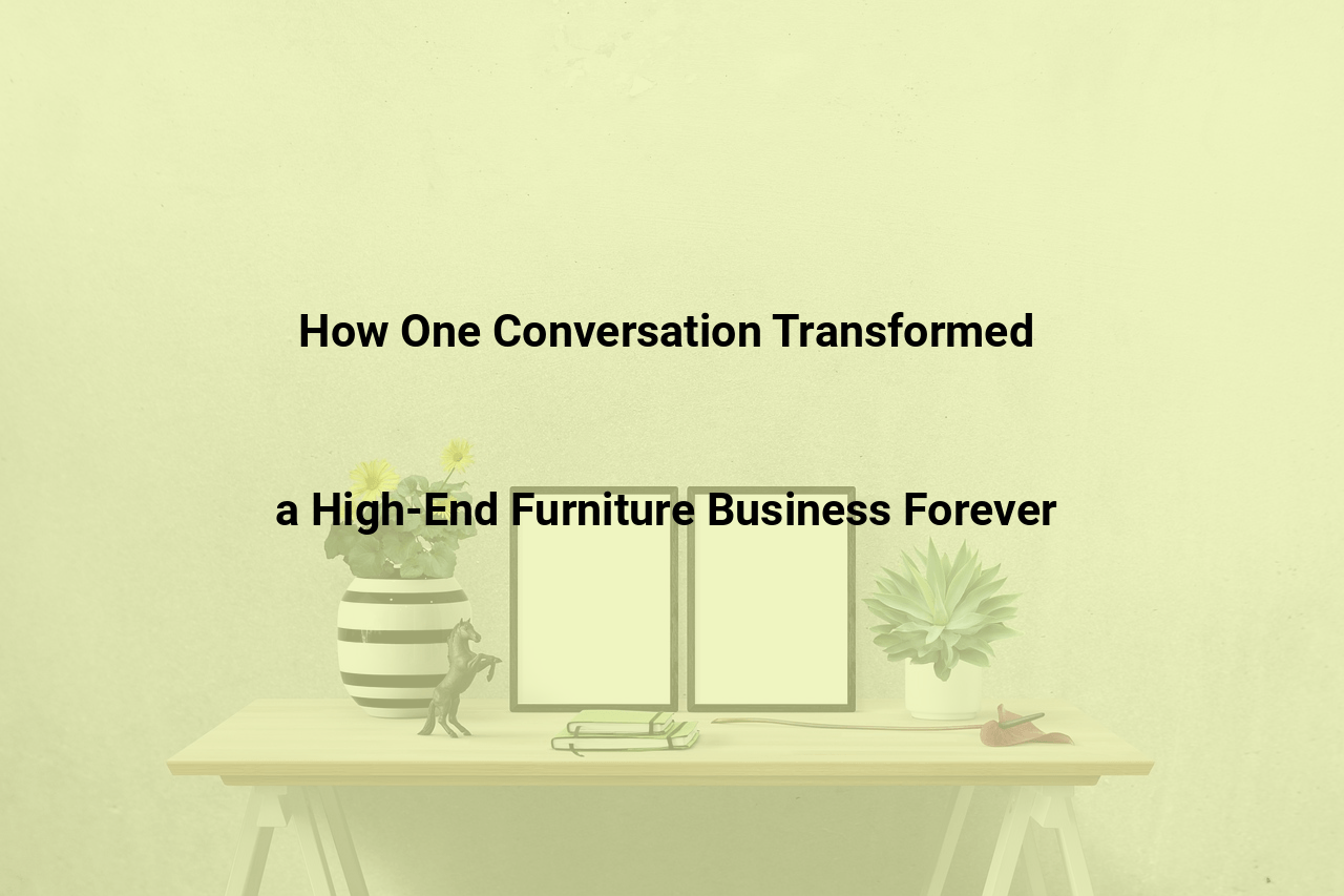 How One Conversation Transformed a High-End Furniture Business Forever