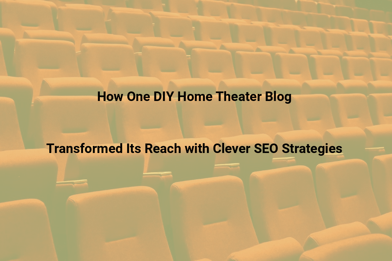How One DIY Home Theater Blog Transformed Its Reach with Clever SEO Strategies