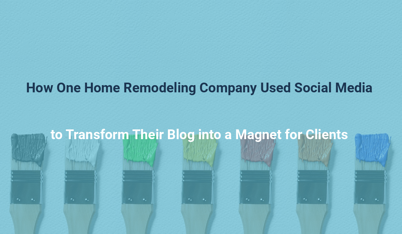 How One Home Remodeling Company Used Social Media to Transform Their Blog into a Magnet for Clients