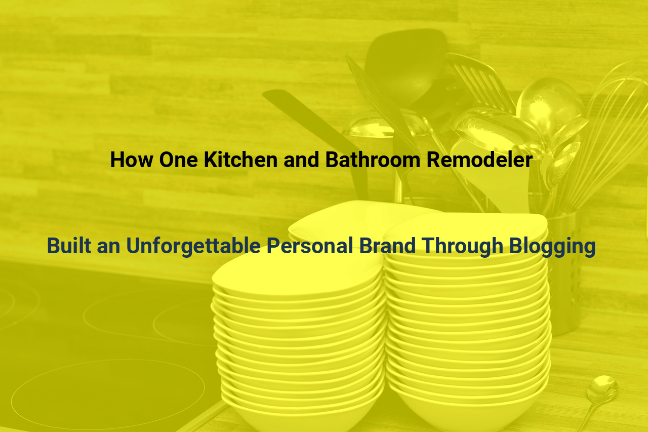 How One Kitchen and Bathroom Remodeler Built an Unforgettable Personal Brand Through Blogging