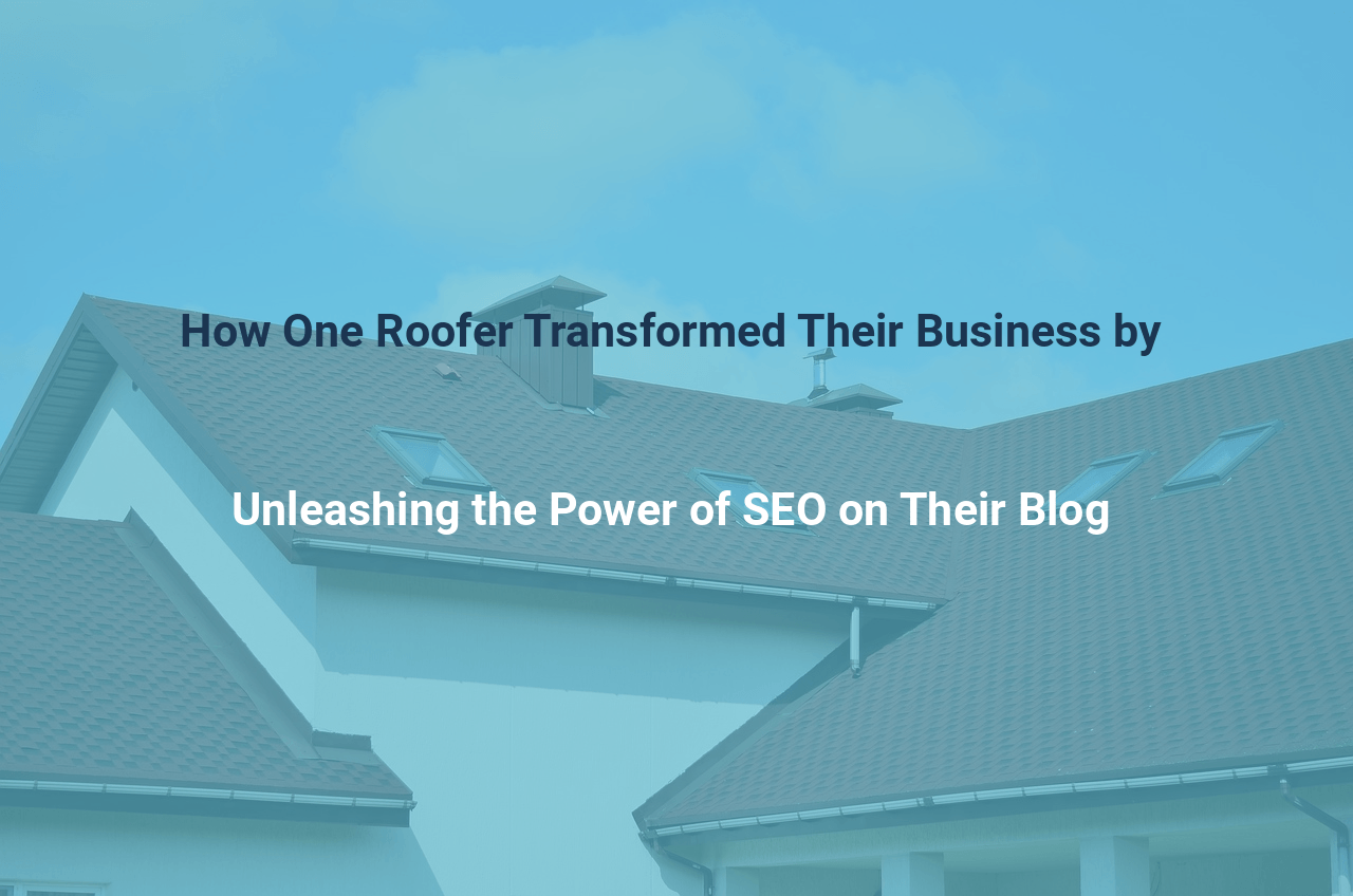 How One Roofer Transformed Their Business by Unleashing the Power of SEO on Their Blog
