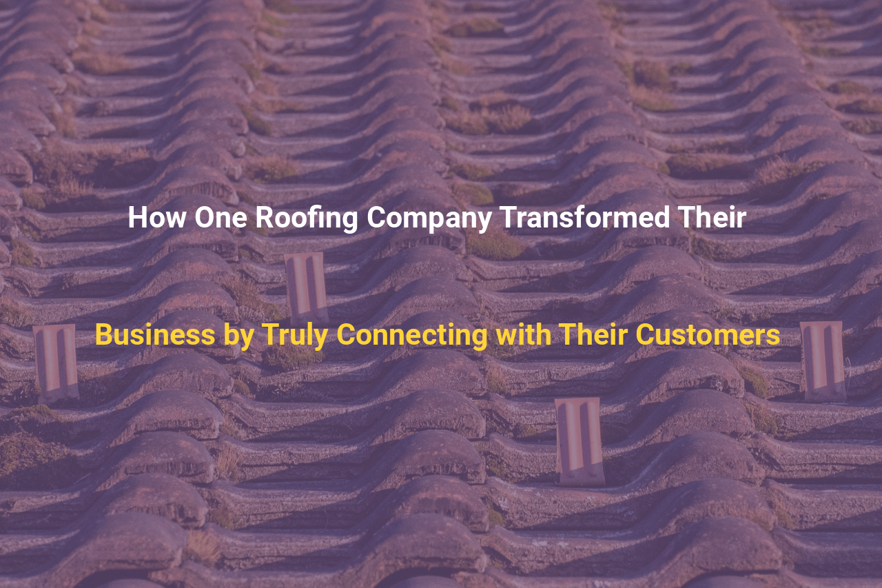 How One Roofing Company Transformed Their Business by Truly Connecting with Their Customers