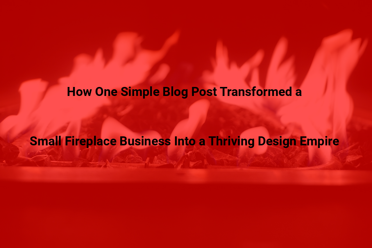 How One Simple Blog Post Transformed a Small Fireplace Business Into a Thriving Design Empire