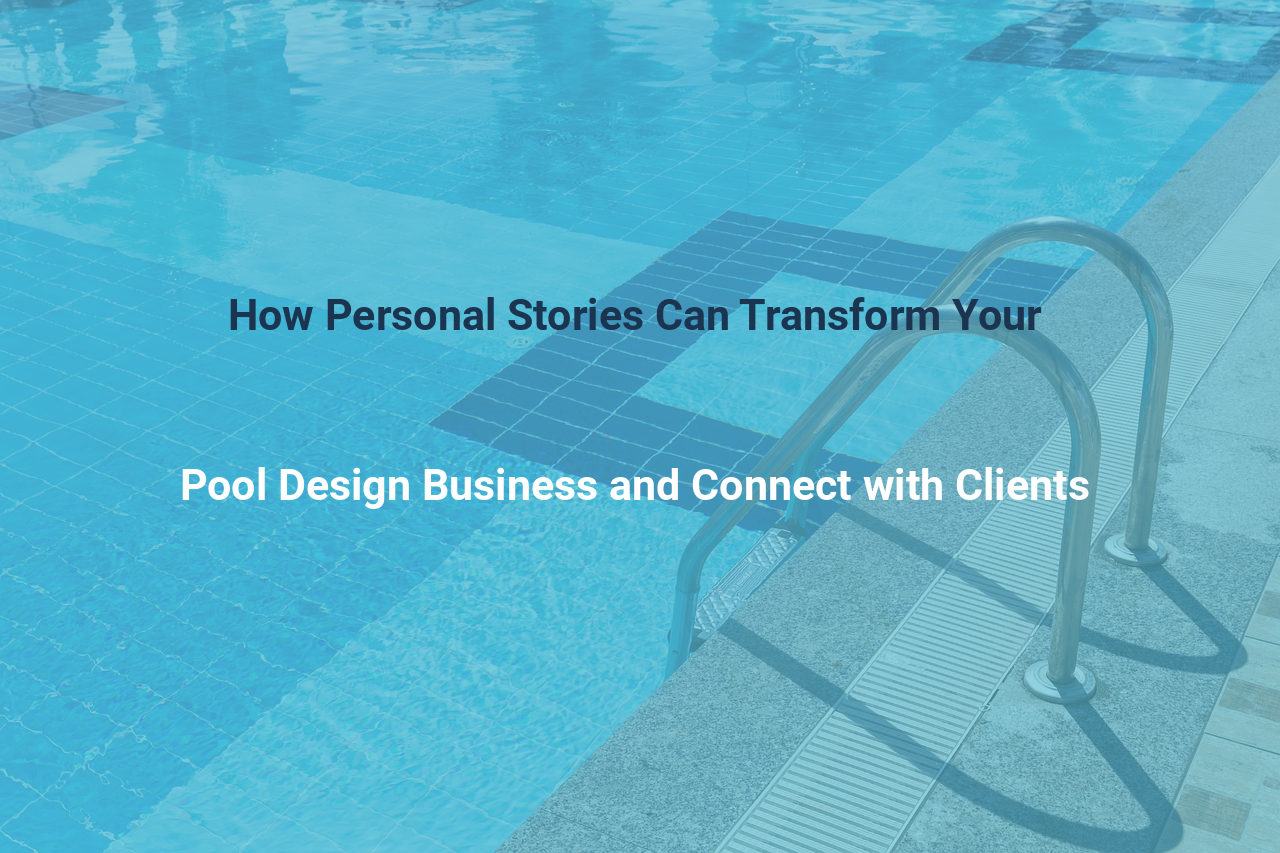 How Personal Stories Can Transform Your Pool Design Business and Connect with Clients
