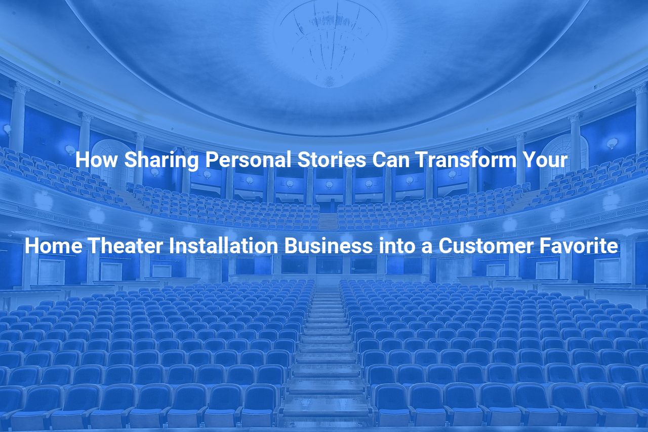 How Sharing Personal Stories Can Transform Your Home Theater Installation Business into a Customer Favorite