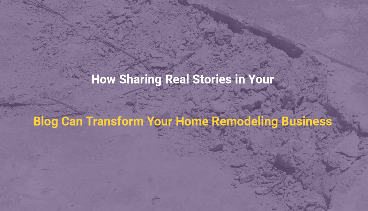 How Sharing Real Stories in Your Blog Can Transform Your Home Remodeling Business