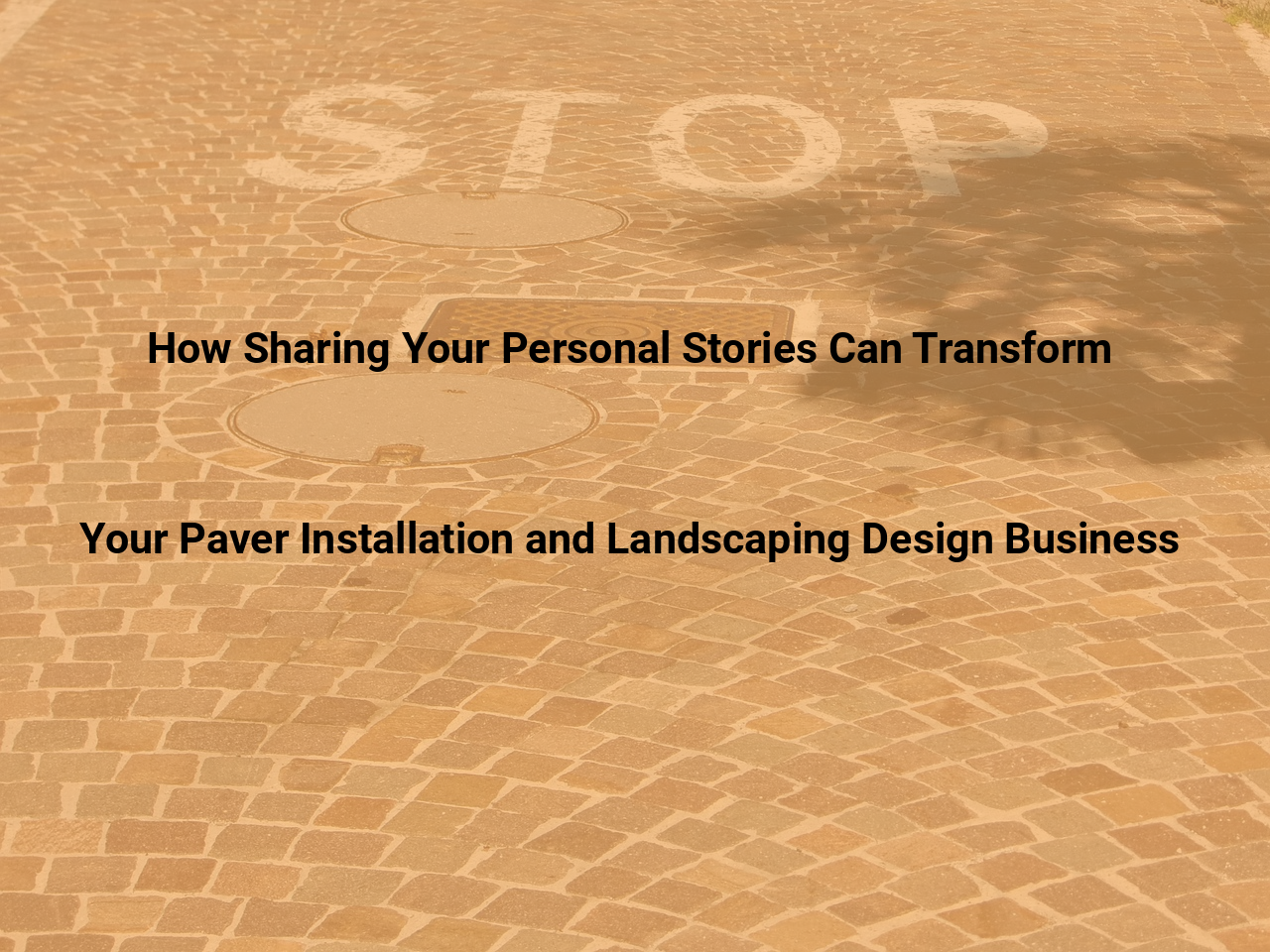 How Sharing Your Personal Stories Can Transform Your Paver Installation and Landscaping Design Business