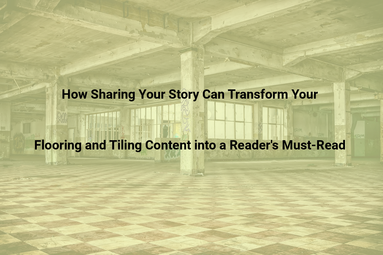 How Sharing Your Story Can Transform Your Flooring and Tiling Content into a Readers Must Read
