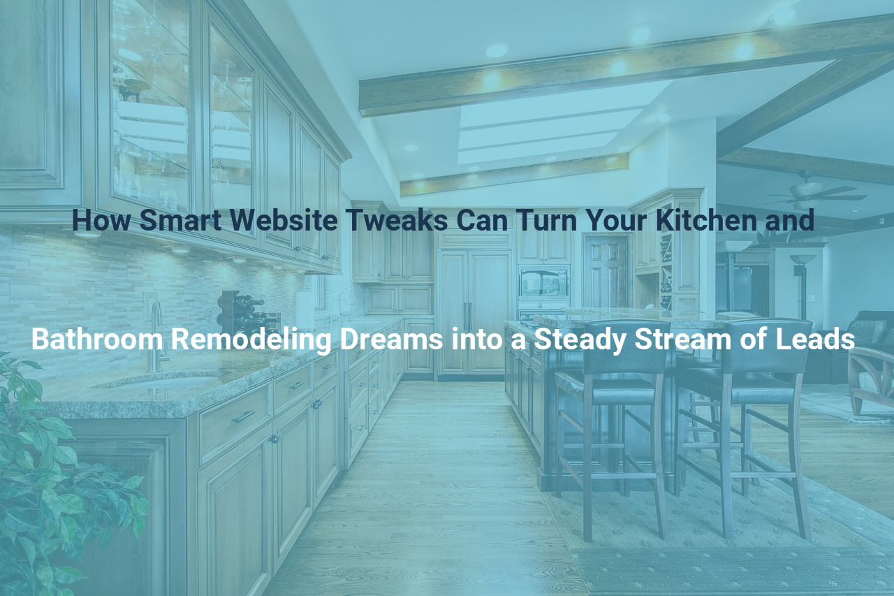 How Smart Website Tweaks Can Turn Your Kitchen and Bathroom Remodeling Dreams into a Steady Stream of Leads
