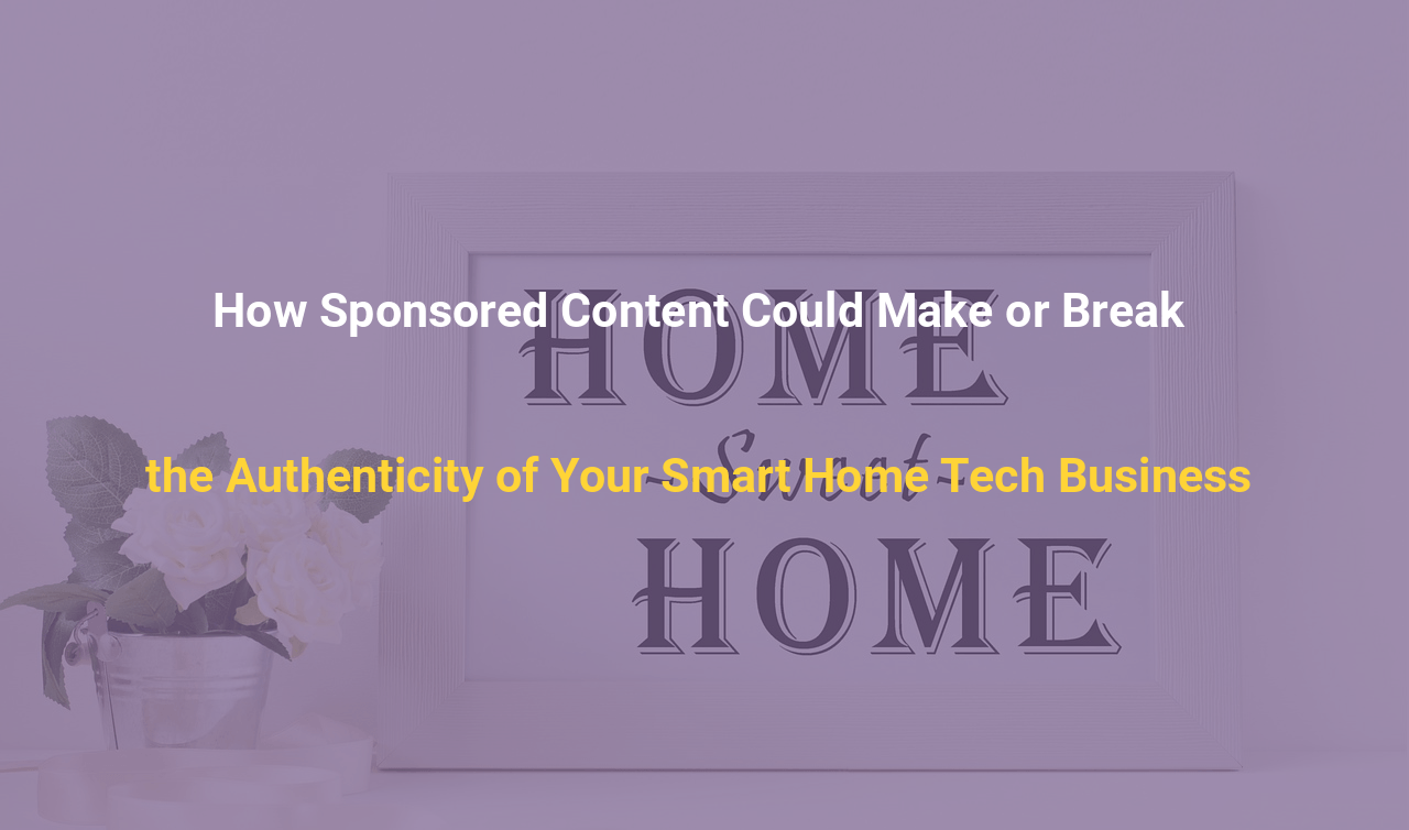 How Sponsored Content Could Make or Break the Authenticity of Your Smart Home Tech Business