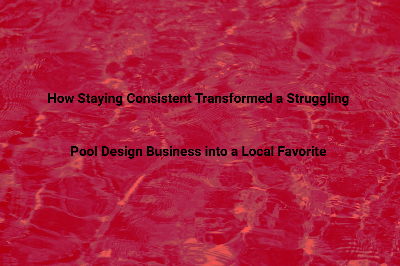 How Staying Consistent Transformed a Struggling Pool Design Business into a Local Favorite