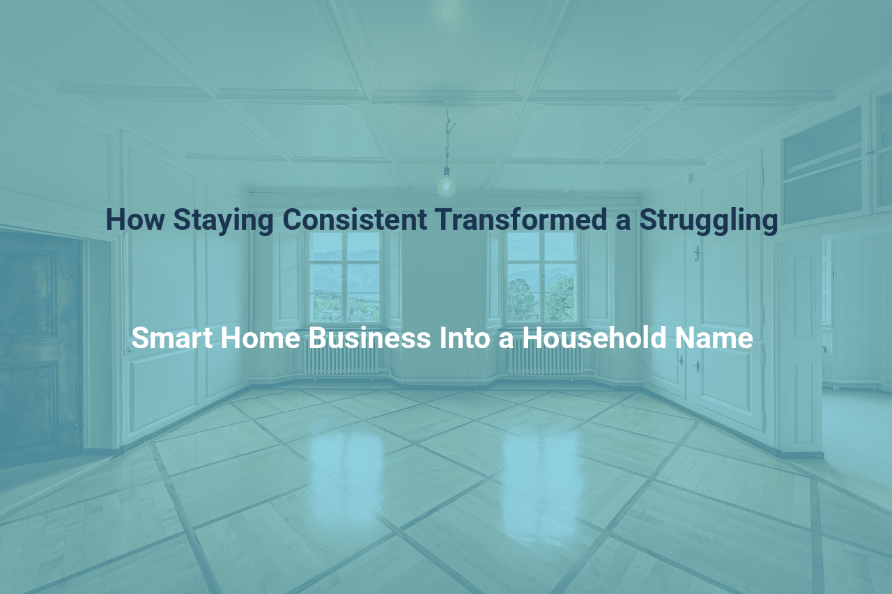 How Staying Consistent Transformed a Struggling Smart Home Business Into a Household Name
