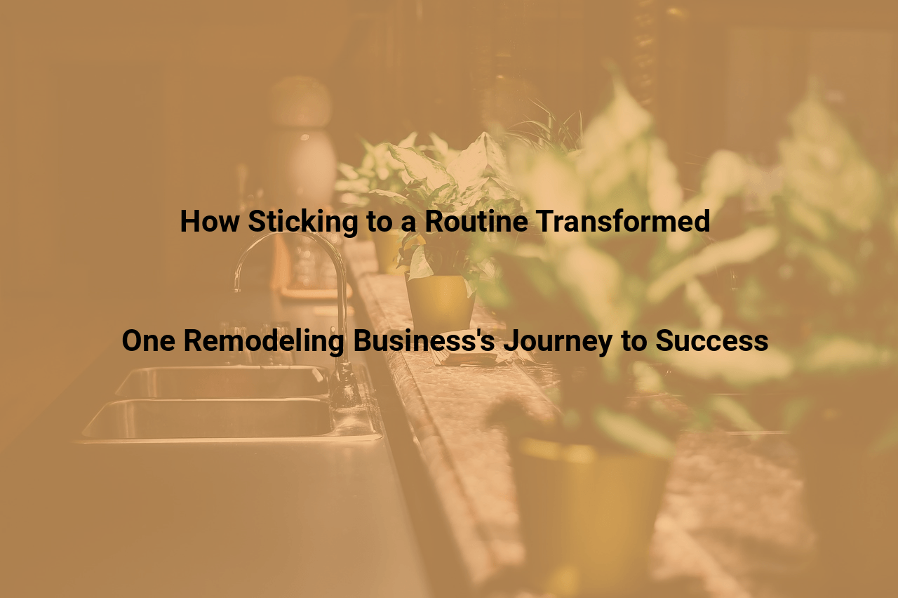 How Sticking to a Routine Transformed One Remodeling Business’s Journey to Success