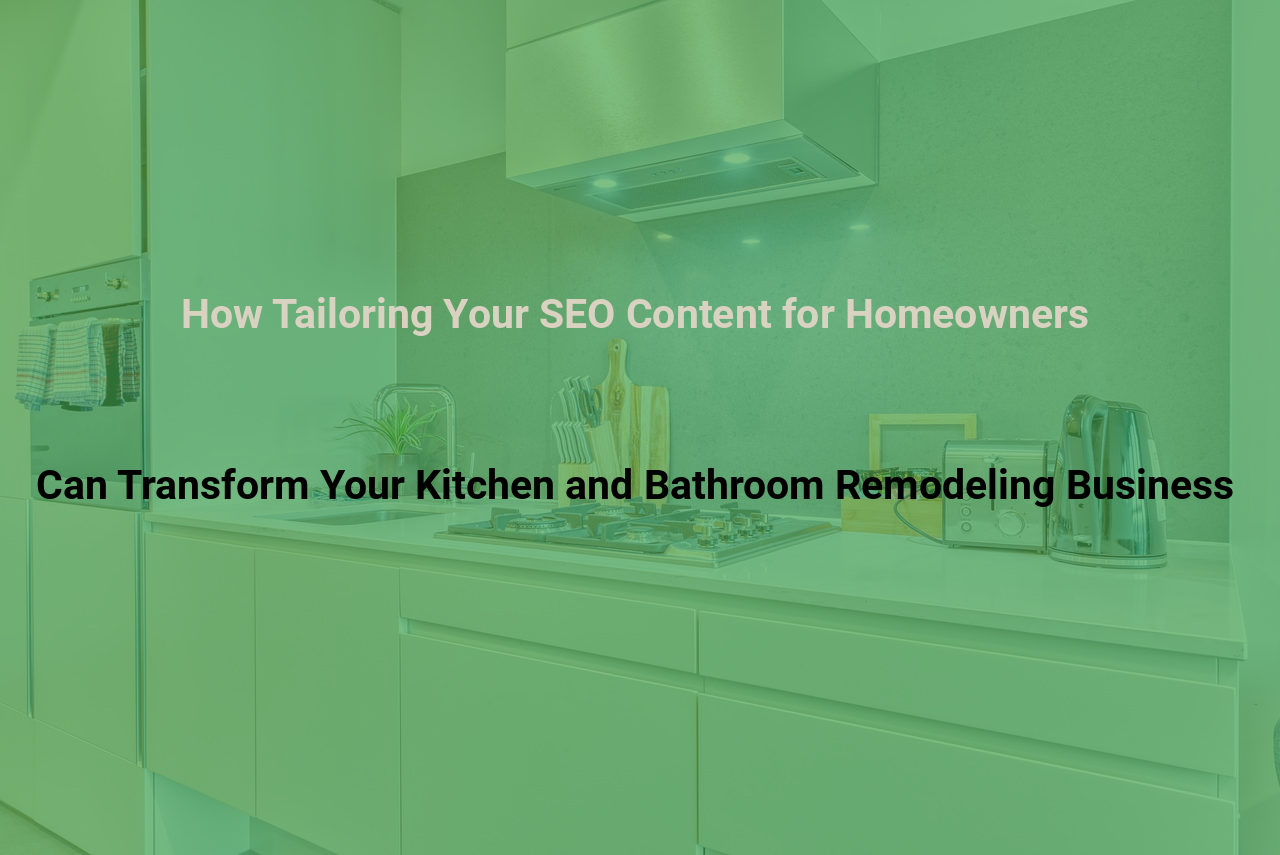 How Tailoring Your SEO Content for Homeowners Can Transform Your Kitchen and Bathroom Remodeling Business