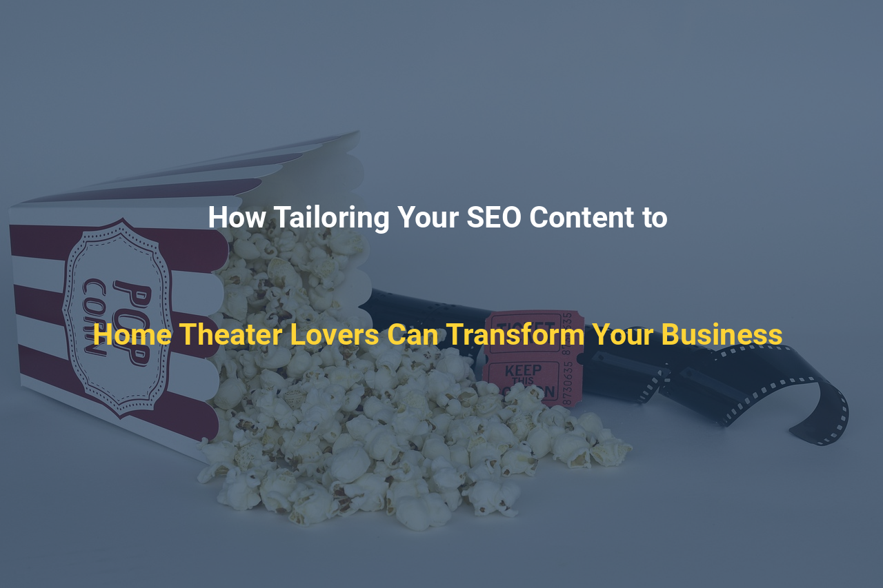 How Tailoring Your SEO Content to Home Theater Lovers Can Transform Your Business