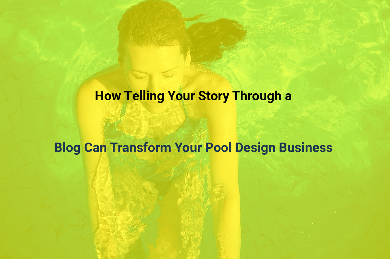 How Telling Your Story Through a Blog Can Transform Your Pool Design Business