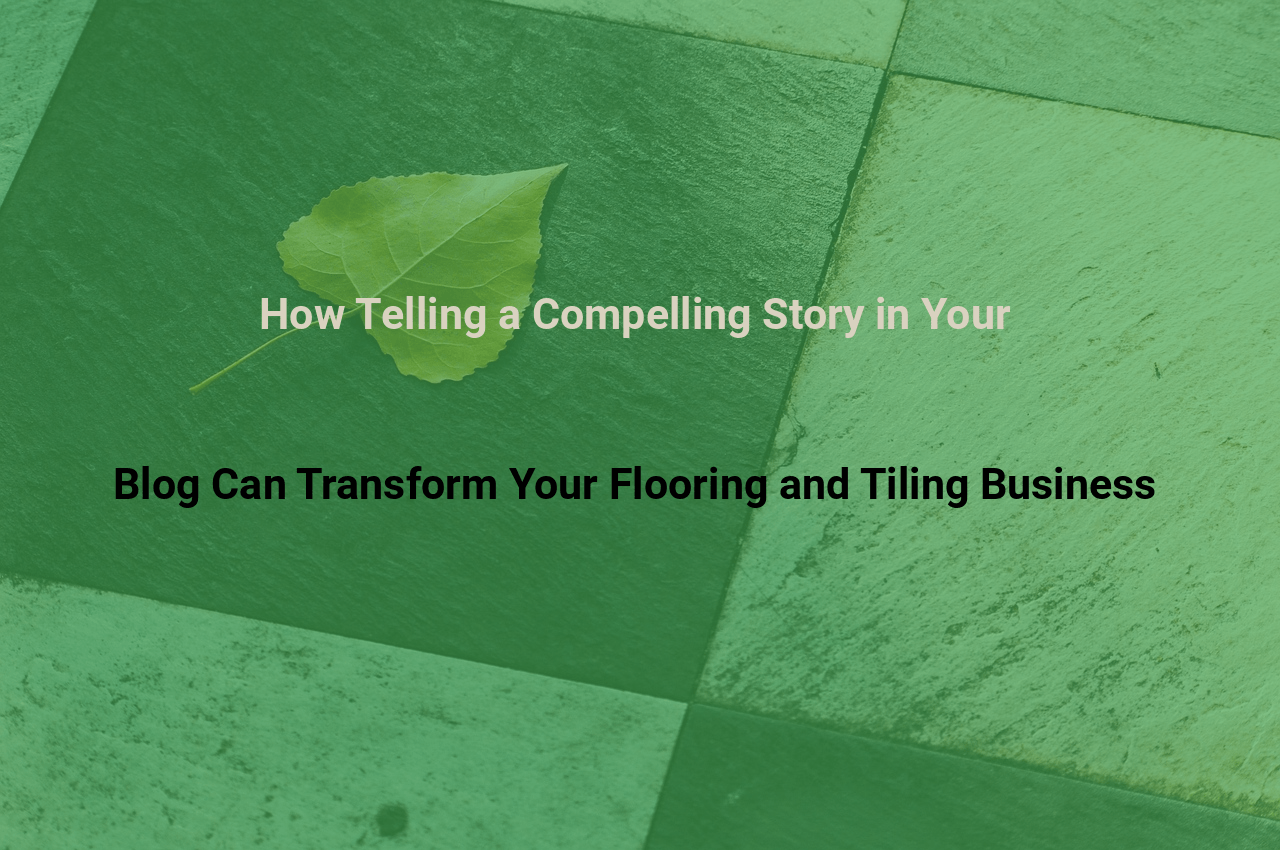 How Telling a Compelling Story in Your Blog Can Transform Your Flooring and Tiling Business