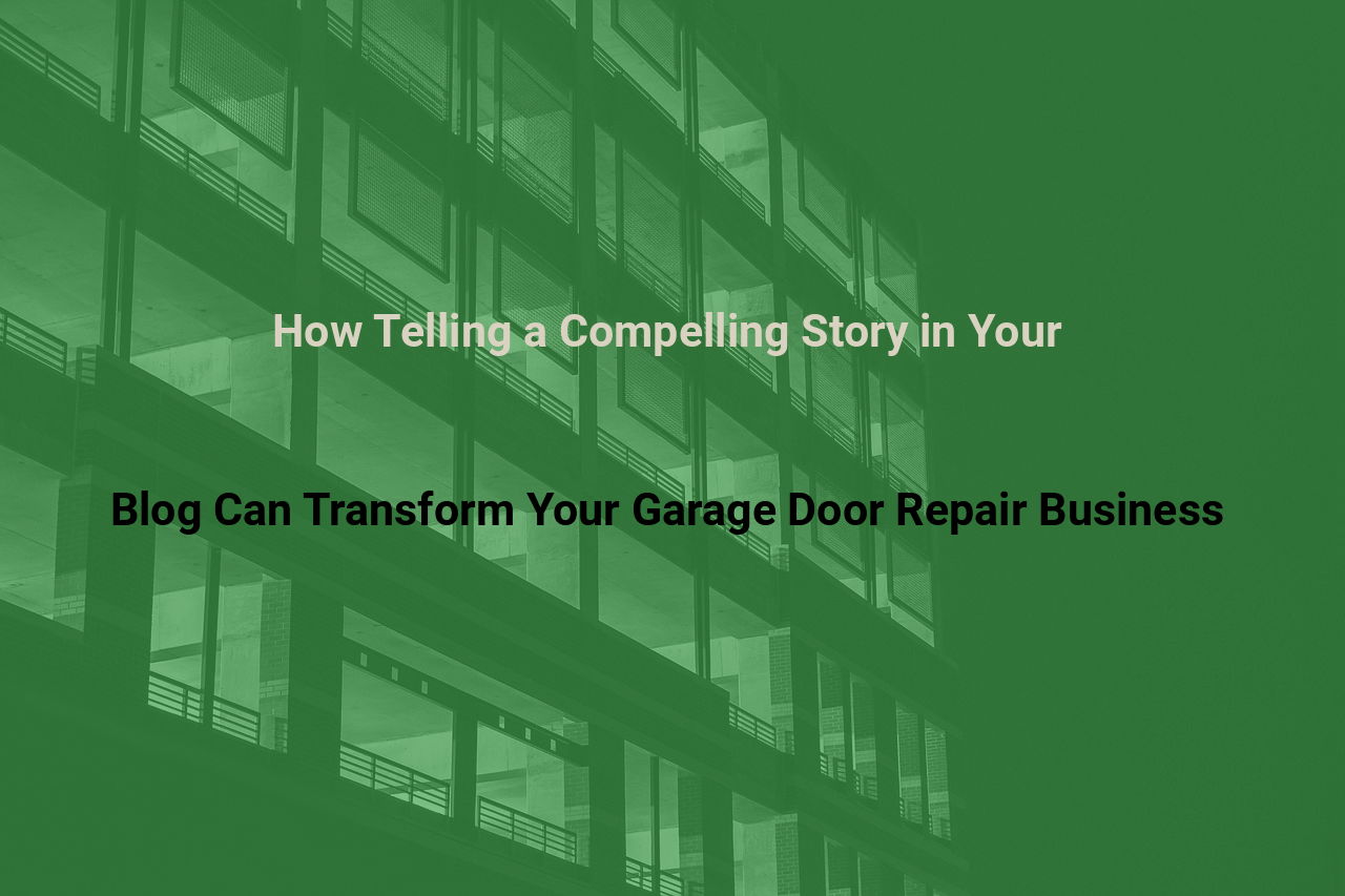 How Telling a Compelling Story in Your Blog Can Transform Your Garage Door Repair Business