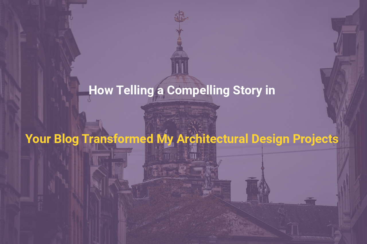 How Telling a Compelling Story in Your Blog Transformed My Architectural Design Projects