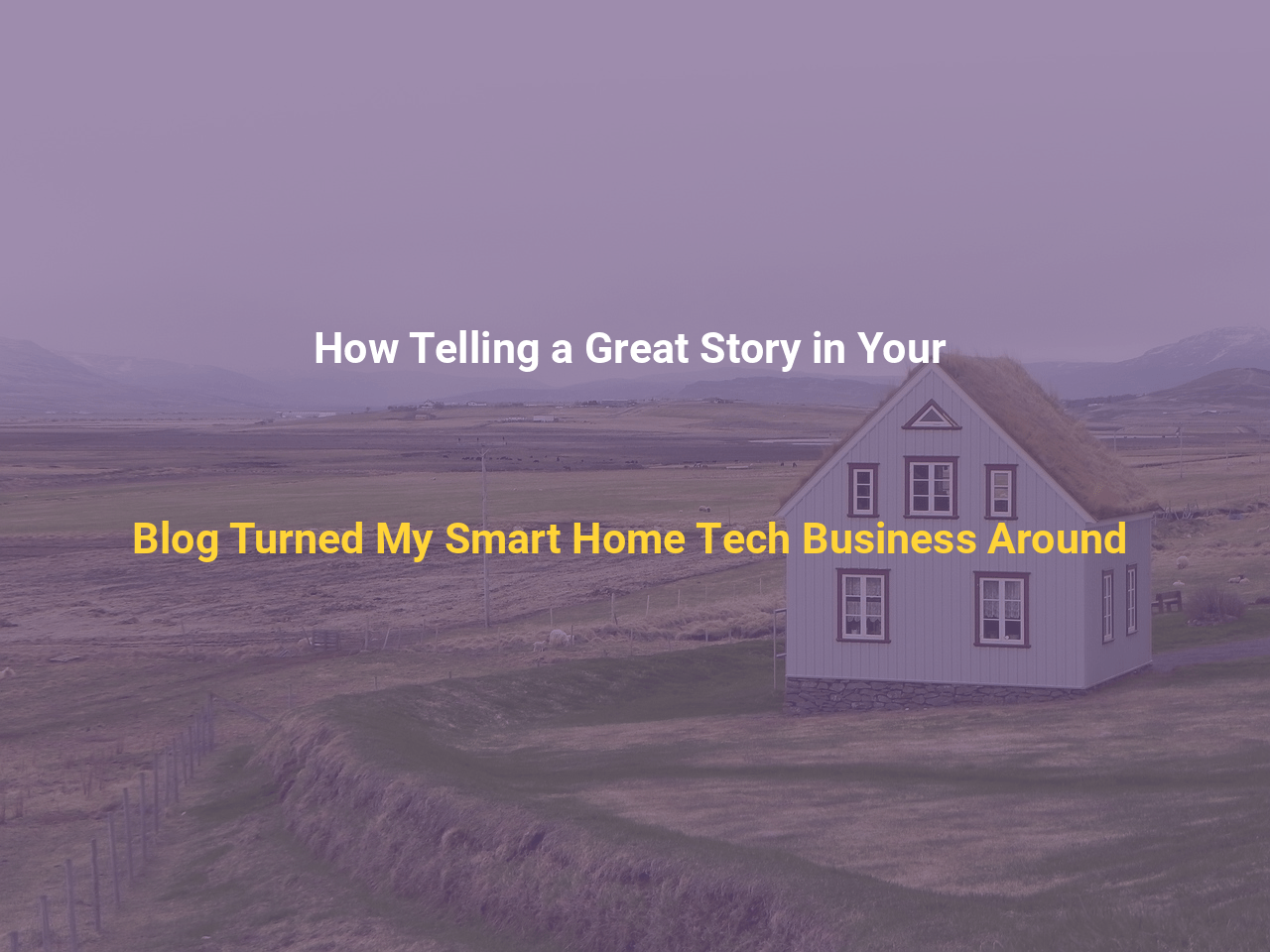 How Telling a Great Story in Your Blog Turned My Smart Home Tech Business Around