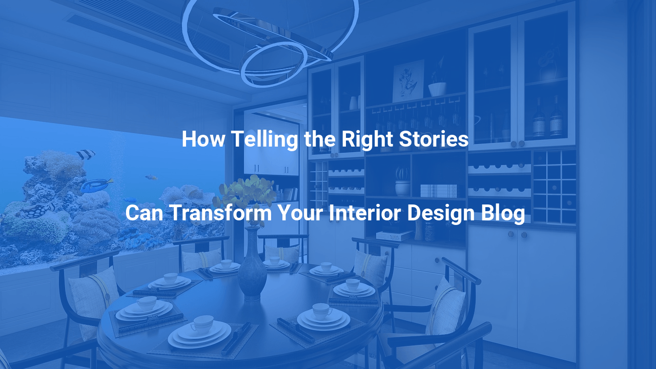 How Telling the Right Stories Can Transform Your Interior Design Blog