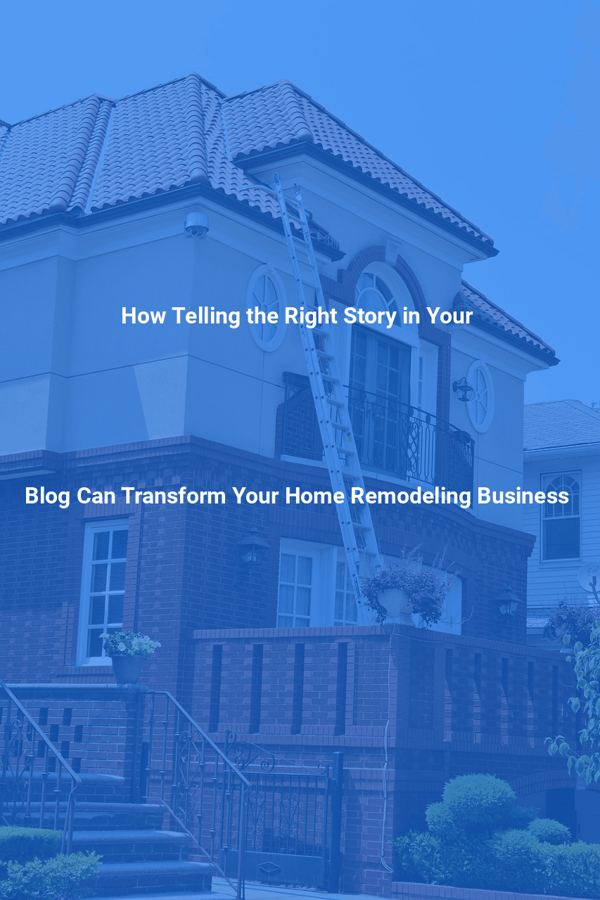 How Telling the Right Story in Your Blog Can Transform Your Home Remodeling Business