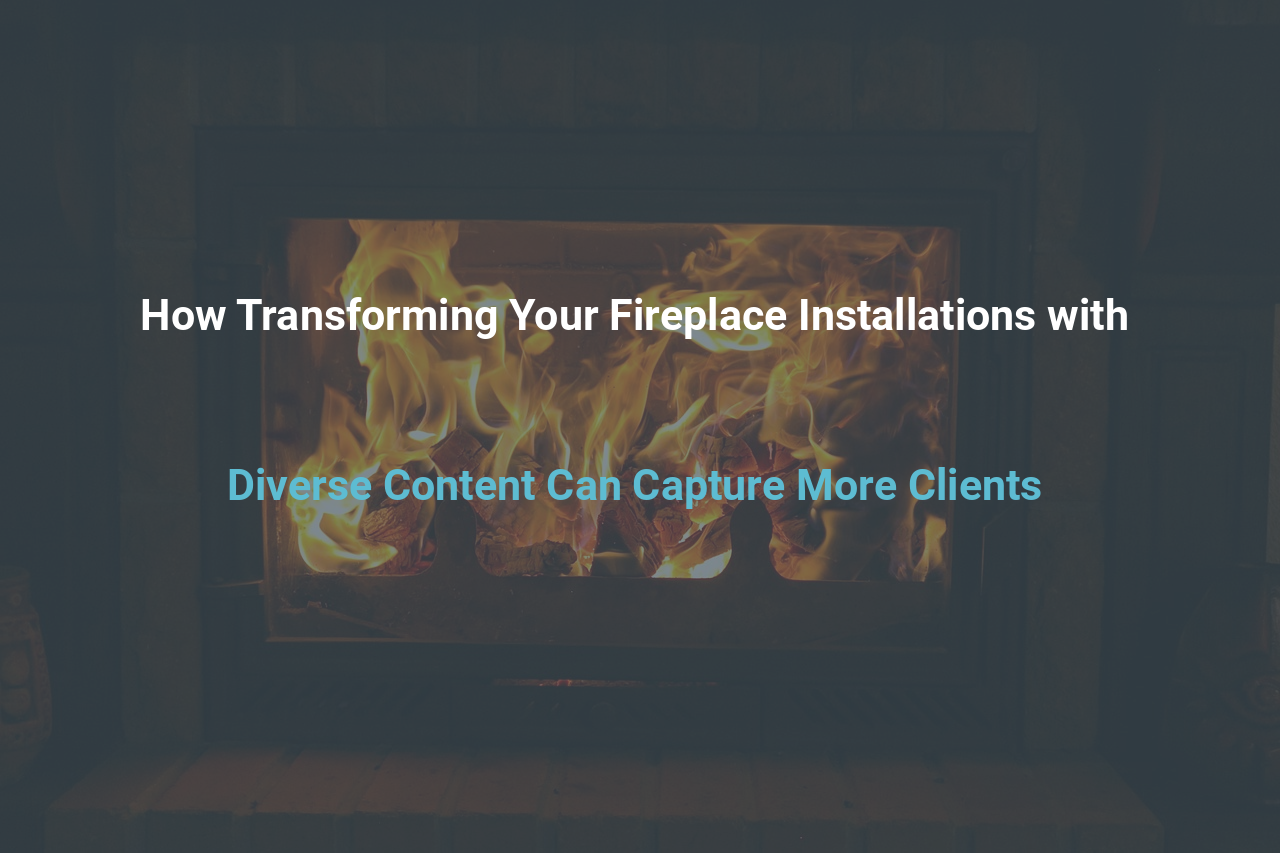 How Transforming Your Fireplace Installations with Diverse Content Can Capture More Clients