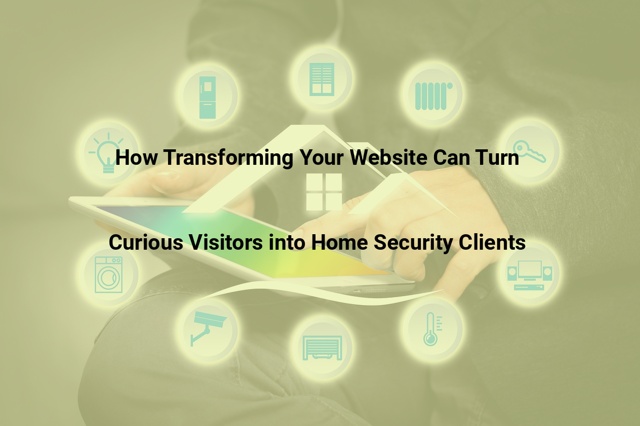 How Transforming Your Website Can Turn Curious Visitors into Home Security Clients